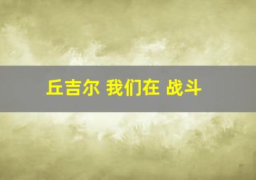 丘吉尔 我们在 战斗